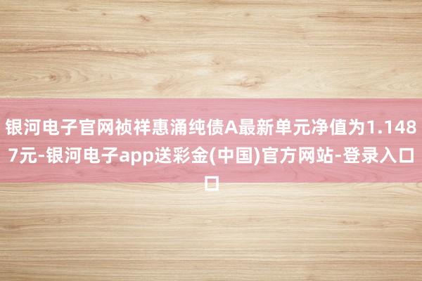 银河电子官网祯祥惠涌纯债A最新单元净值为1.1487元-银河电子app送彩金(中国)官方网站-登录入口