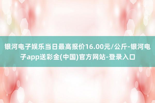 银河电子娱乐当日最高报价16.00元/公斤-银河电子app送彩金(中国)官方网站-登录入口