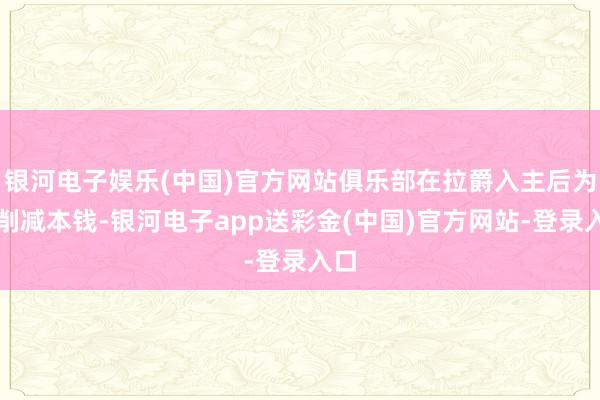 银河电子娱乐(中国)官方网站俱乐部在拉爵入主后为了削减本钱-银河电子app送彩金(中国)官方网站-登录入口