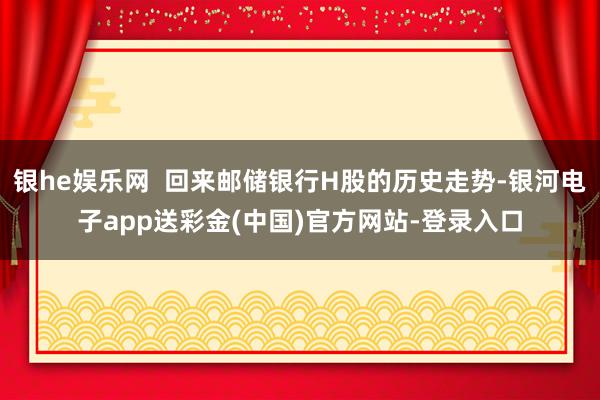 银he娱乐网  回来邮储银行H股的历史走势-银河电子app送彩金(中国)官方网站-登录入口