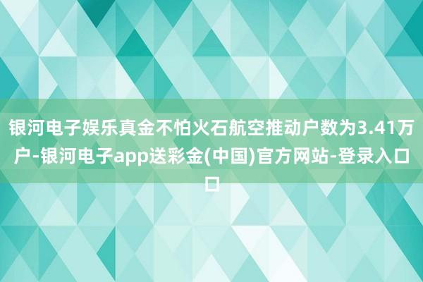 银河电子娱乐真金不怕火石航空推动户数为3.41万户-银河电子app送彩金(中国)官方网站-登录入口