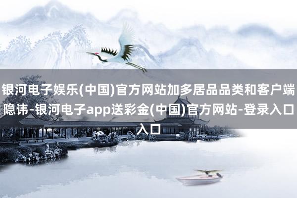 银河电子娱乐(中国)官方网站加多居品品类和客户端隐讳-银河电子app送彩金(中国)官方网站-登录入口