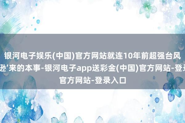 银河电子娱乐(中国)官方网站就连10年前超强台风‘威马逊’来的本事-银河电子app送彩金(中国)官方网站-登录入口