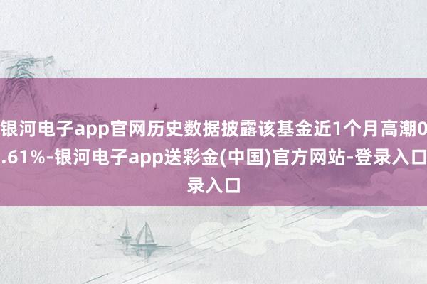 银河电子app官网历史数据披露该基金近1个月高潮0.61%-银河电子app送彩金(中国)官方网站-登录入口