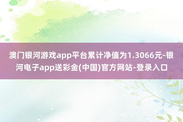 澳门银河游戏app平台累计净值为1.3066元-银河电子app送彩金(中国)官方网站-登录入口
