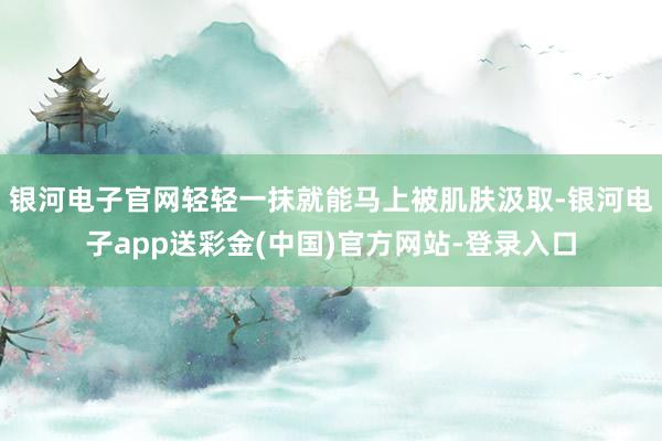 银河电子官网轻轻一抹就能马上被肌肤汲取-银河电子app送彩金(中国)官方网站-登录入口