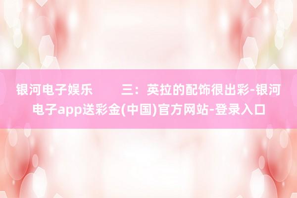 银河电子娱乐        三：英拉的配饰很出彩-银河电子app送彩金(中国)官方网站-登录入口