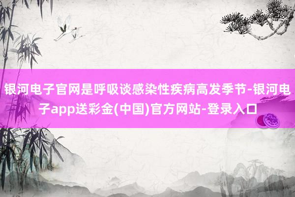银河电子官网是呼吸谈感染性疾病高发季节-银河电子app送彩金(中国)官方网站-登录入口