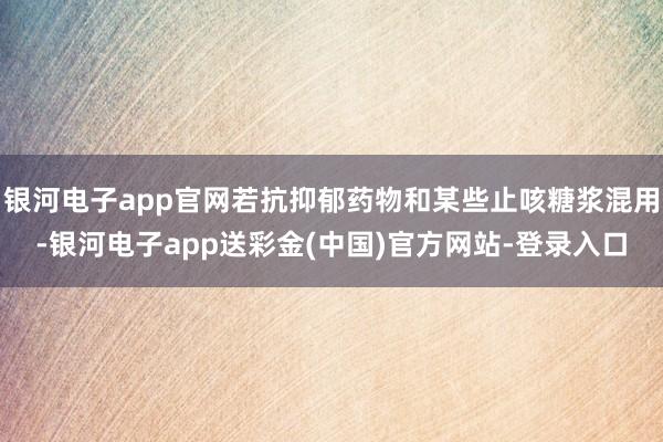 银河电子app官网若抗抑郁药物和某些止咳糖浆混用-银河电子app送彩金(中国)官方网站-登录入口