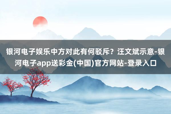 银河电子娱乐中方对此有何驳斥？　　汪文斌示意-银河电子app送彩金(中国)官方网站-登录入口