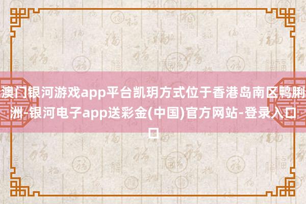 澳门银河游戏app平台凯玥方式位于香港岛南区鸭脷洲-银河电子app送彩金(中国)官方网站-登录入口