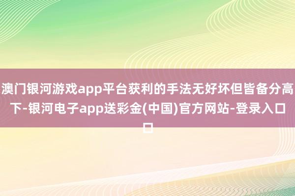 澳门银河游戏app平台获利的手法无好坏但皆备分高下-银河电子app送彩金(中国)官方网站-登录入口