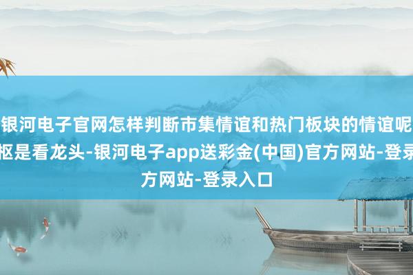 银河电子官网怎样判断市集情谊和热门板块的情谊呢？中枢是看龙头-银河电子app送彩金(中国)官方网站-登录入口