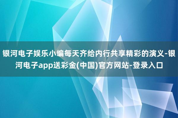 银河电子娱乐小编每天齐给内行共享精彩的演义-银河电子app送彩金(中国)官方网站-登录入口
