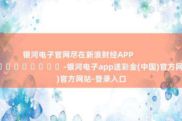 银河电子官网尽在新浪财经APP            													-银河电子app送彩金(中国)官方网站-登录入口