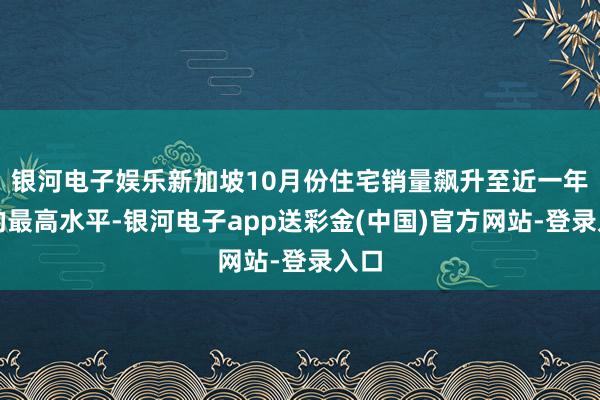 银河电子娱乐新加坡10月份住宅销量飙升至近一年来的最高水平-银河电子app送彩金(中国)官方网站-登录入口