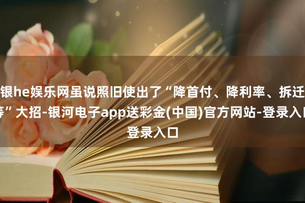 银he娱乐网虽说照旧使出了“降首付、降利率、拆迁等”大招-银河电子app送彩金(中国)官方网站-登录入口