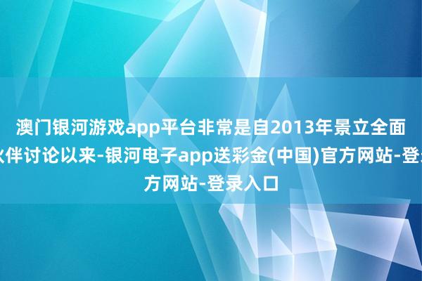 澳门银河游戏app平台非常是自2013年景立全面政策伙伴讨论以来-银河电子app送彩金(中国)官方网站-登录入口
