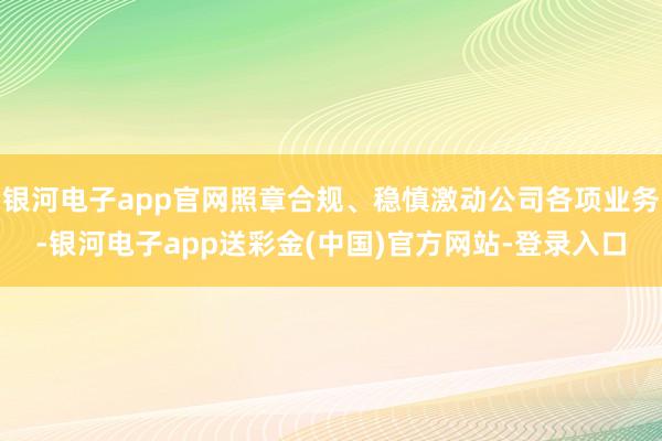 银河电子app官网照章合规、稳慎激动公司各项业务-银河电子app送彩金(中国)官方网站-登录入口