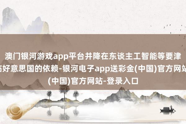 澳门银河游戏app平台并降在东谈主工智能等要津工夫方濒临好意思国的依赖-银河电子app送彩金(中国)官方网站-登录入口