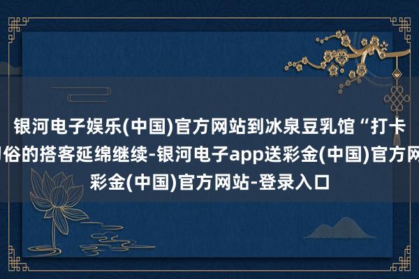 银河电子娱乐(中国)官方网站到冰泉豆乳馆“打卡”梧州早茶习俗的搭客延绵继续-银河电子app送彩金(中国)官方网站-登录入口