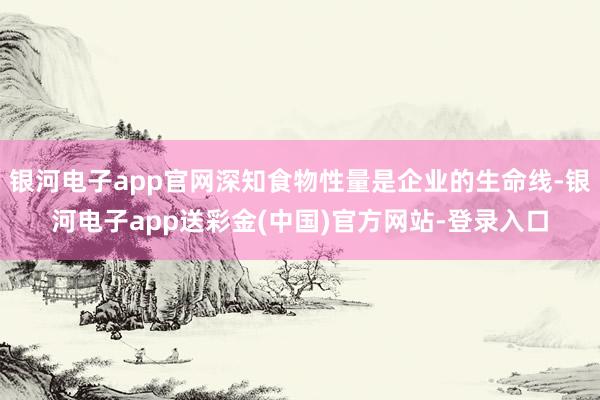 银河电子app官网深知食物性量是企业的生命线-银河电子app送彩金(中国)官方网站-登录入口