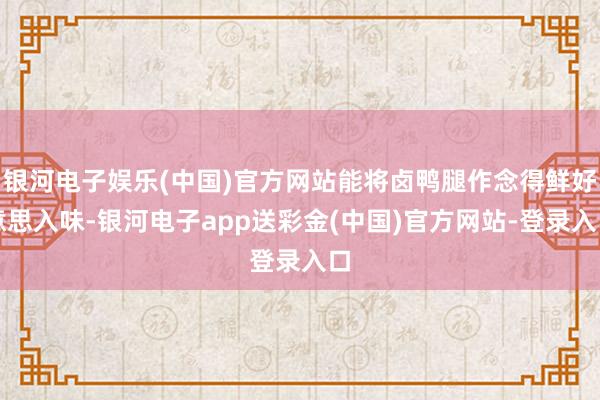 银河电子娱乐(中国)官方网站能将卤鸭腿作念得鲜好意思入味-银河电子app送彩金(中国)官方网站-登录入口