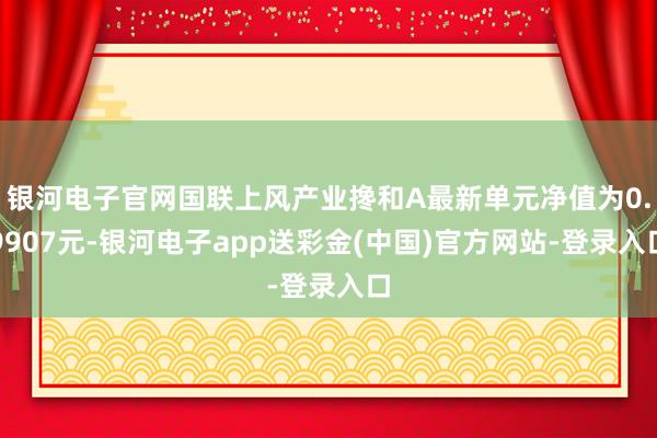 银河电子官网国联上风产业搀和A最新单元净值为0.9907元-银河电子app送彩金(中国)官方网站-登录入口