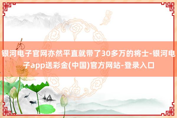 银河电子官网亦然平直就带了30多万的将士-银河电子app送彩金(中国)官方网站-登录入口