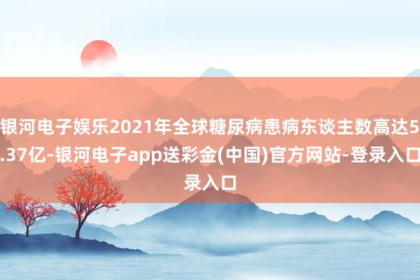 银河电子娱乐2021年全球糖尿病患病东谈主数高达5.37亿-银河电子app送彩金(中国)官方网站-登录入口