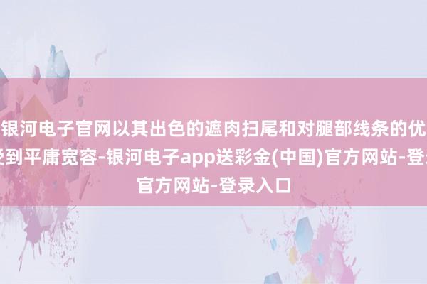 银河电子官网以其出色的遮肉扫尾和对腿部线条的优化而受到平庸宽容-银河电子app送彩金(中国)官方网站-登录入口