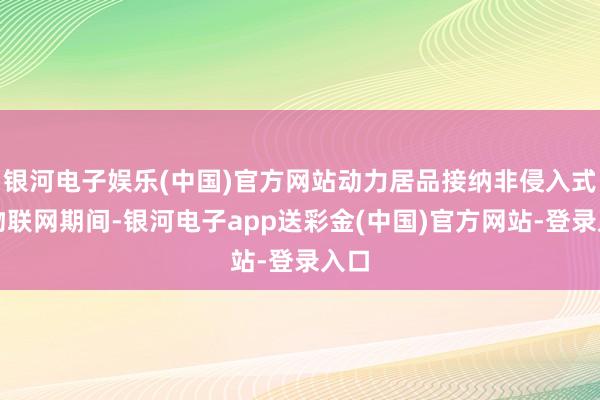 银河电子娱乐(中国)官方网站动力居品接纳非侵入式的物联网期间-银河电子app送彩金(中国)官方网站-登录入口
