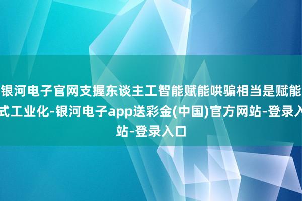 银河电子官网支握东谈主工智能赋能哄骗相当是赋能新式工业化-银河电子app送彩金(中国)官方网站-登录入口