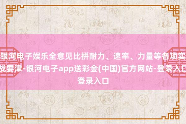 银河电子娱乐全意见比拼耐力、速率、力量等各项实战要津-银河电子app送彩金(中国)官方网站-登录入口
