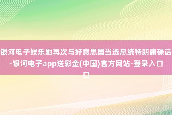 银河电子娱乐她再次与好意思国当选总统特朗庸碌话-银河电子app送彩金(中国)官方网站-登录入口