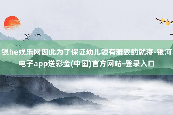 银he娱乐网因此为了保证幼儿领有雅致的就寝-银河电子app送彩金(中国)官方网站-登录入口