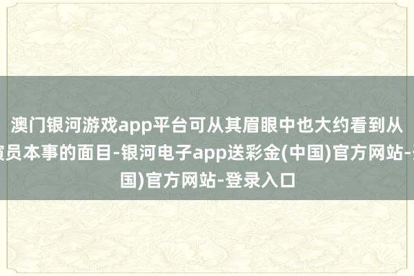 澳门银河游戏app平台可从其眉眼中也大约看到从前作念演员本事的面目-银河电子app送彩金(中国)官方网站-登录入口