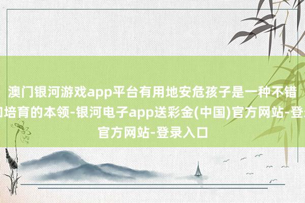 澳门银河游戏app平台有用地安危孩子是一种不错学习和培育的本领-银河电子app送彩金(中国)官方网站-登录入口