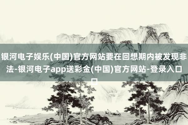 银河电子娱乐(中国)官方网站要在回想期内被发现非法-银河电子app送彩金(中国)官方网站-登录入口