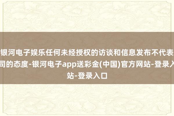 银河电子娱乐任何未经授权的访谈和信息发布不代表我司的态度-银河电子app送彩金(中国)官方网站-登录入口