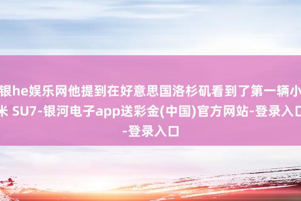 银he娱乐网他提到在好意思国洛杉矶看到了第一辆小米 SU7-银河电子app送彩金(中国)官方网站-登录入口