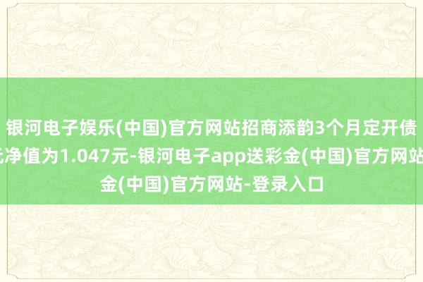 银河电子娱乐(中国)官方网站招商添韵3个月定开债A最新单元净值为1.047元-银河电子app送彩金(中国)官方网站-登录入口