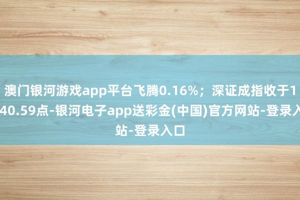 澳门银河游戏app平台飞腾0.16%；深证成指收于10640.59点-银河电子app送彩金(中国)官方网站-登录入口