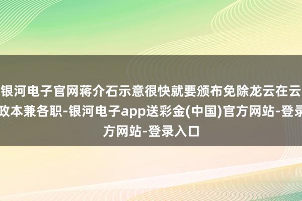 银河电子官网蒋介石示意很快就要颁布免除龙云在云南军政本兼各职-银河电子app送彩金(中国)官方网站-登录入口
