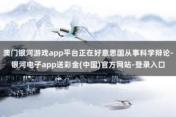 澳门银河游戏app平台正在好意思国从事科学辩论-银河电子app送彩金(中国)官方网站-登录入口