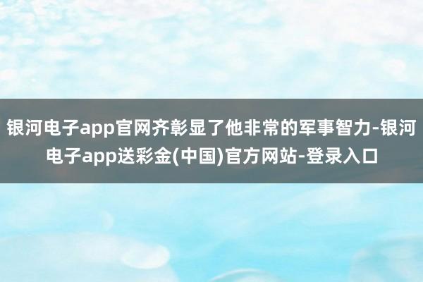 银河电子app官网齐彰显了他非常的军事智力-银河电子app送彩金(中国)官方网站-登录入口