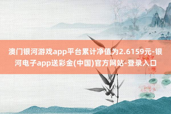 澳门银河游戏app平台累计净值为2.6159元-银河电子app送彩金(中国)官方网站-登录入口