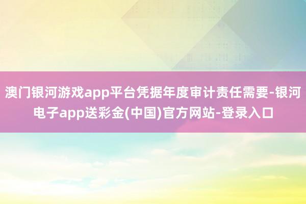 澳门银河游戏app平台凭据年度审计责任需要-银河电子app送彩金(中国)官方网站-登录入口