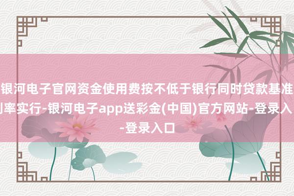 银河电子官网资金使用费按不低于银行同时贷款基准利率实行-银河电子app送彩金(中国)官方网站-登录入口