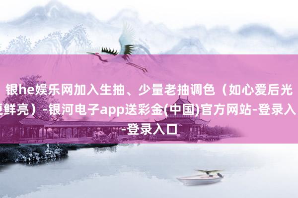 银he娱乐网加入生抽、少量老抽调色（如心爱后光更鲜亮）-银河电子app送彩金(中国)官方网站-登录入口